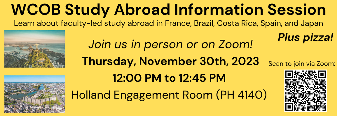 The Walker College of Business has five faculty-programs that are still accepting applications.  Meet program leaders and learn more about these programs at our info session. Pizza provided! Drop-ins welcome! Zoom option available!  WCOB Faculty-led Study Abroad Info Session Thursday, November 30 @ noon Peacock Hall 4140, Holland Engagement Room or via Zoom.  Schedule: 12:00 pm - Angers Summer Business Program (MKT/MGT/BUS - Summer) - Meredith Pipes & Angers alums 12:10 pm - Costa Rica (MBA 5020/BUS 4055 - 
