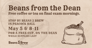 Beans from the Dean while supplies last for a free cup, on the dean. Stop by Beans 2 Brew in Peacock Hall May 5 & 8-11 Free coffee or tea on final exam mornings.